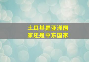 土耳其是亚洲国家还是中东国家