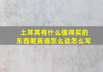 土耳其有什么值得买的东西呢英语怎么说怎么写