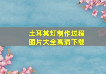 土耳其灯制作过程图片大全高清下载