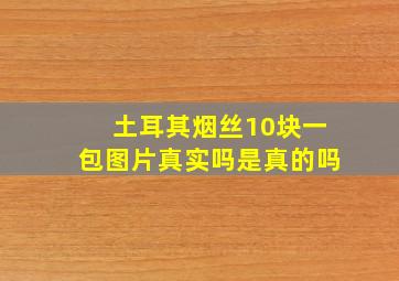 土耳其烟丝10块一包图片真实吗是真的吗