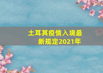 土耳其疫情入境最新规定2021年