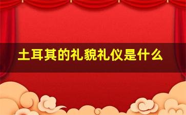 土耳其的礼貌礼仪是什么