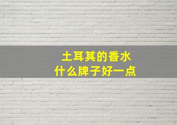 土耳其的香水什么牌子好一点