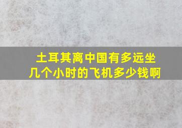 土耳其离中国有多远坐几个小时的飞机多少钱啊