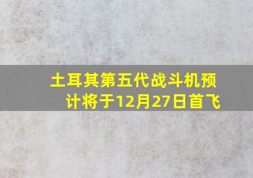 土耳其第五代战斗机预计将于12月27日首飞