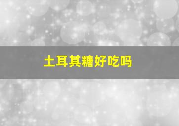 土耳其糖好吃吗