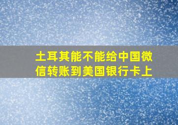 土耳其能不能给中国微信转账到美国银行卡上