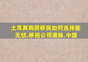 土耳其购房移民如何选择能无忧.移民公司澳臻.中国