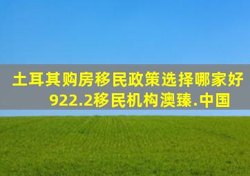 土耳其购房移民政策选择哪家好922.2移民机构澳臻.中国