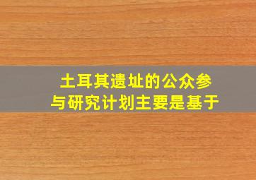 土耳其遗址的公众参与研究计划主要是基于