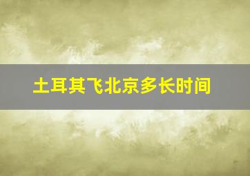 土耳其飞北京多长时间