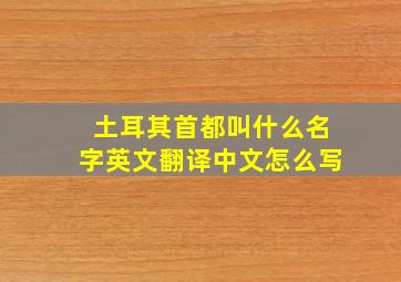 土耳其首都叫什么名字英文翻译中文怎么写