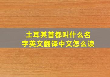 土耳其首都叫什么名字英文翻译中文怎么读