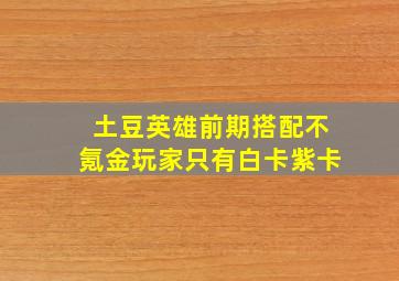 土豆英雄前期搭配不氪金玩家只有白卡紫卡