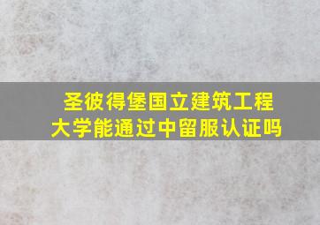 圣彼得堡国立建筑工程大学能通过中留服认证吗