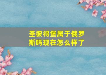 圣彼得堡属于俄罗斯吗现在怎么样了