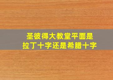 圣彼得大教堂平面是拉丁十字还是希腊十字