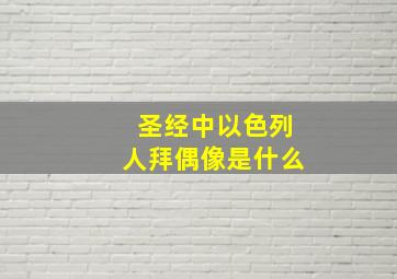 圣经中以色列人拜偶像是什么