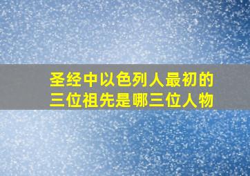 圣经中以色列人最初的三位祖先是哪三位人物