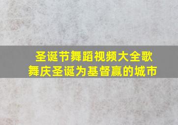 圣诞节舞蹈视频大全歌舞庆圣诞为基督赢的城市