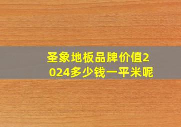 圣象地板品牌价值2024多少钱一平米呢