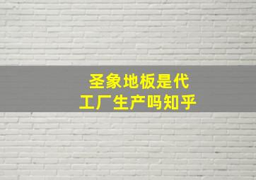 圣象地板是代工厂生产吗知乎