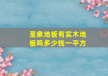 圣象地板有实木地板吗多少钱一平方