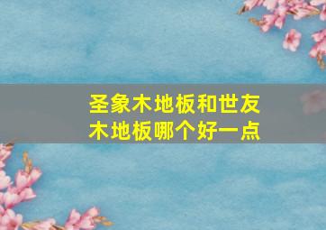 圣象木地板和世友木地板哪个好一点