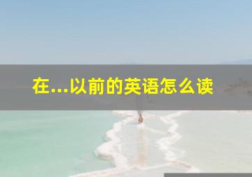 在...以前的英语怎么读