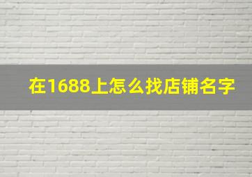 在1688上怎么找店铺名字