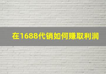 在1688代销如何赚取利润