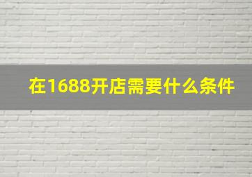 在1688开店需要什么条件