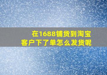 在1688铺货到淘宝客户下了单怎么发货呢