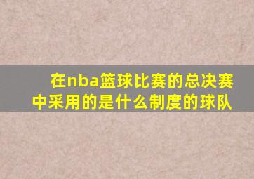 在nba篮球比赛的总决赛中采用的是什么制度的球队