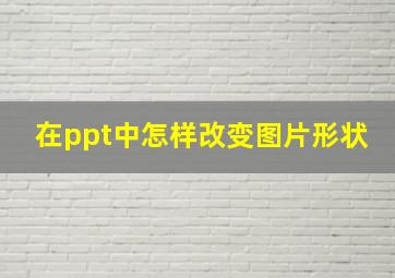 在ppt中怎样改变图片形状