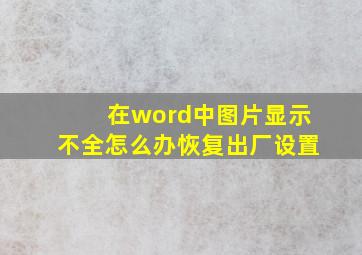 在word中图片显示不全怎么办恢复出厂设置