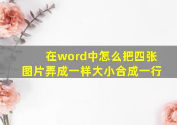 在word中怎么把四张图片弄成一样大小合成一行