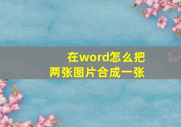 在word怎么把两张图片合成一张