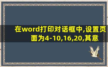 在word打印对话框中,设置页面为4-10,16,20,其意义是