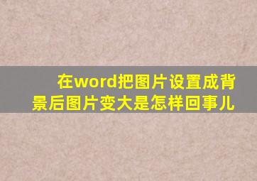 在word把图片设置成背景后图片变大是怎样回事儿