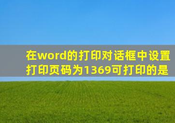 在word的打印对话框中设置打印页码为1369可打印的是