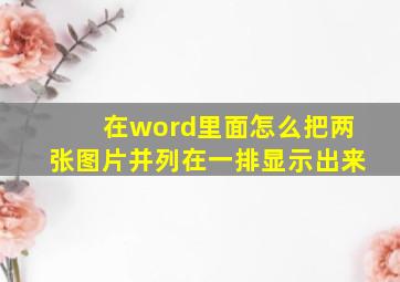 在word里面怎么把两张图片并列在一排显示出来