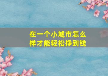 在一个小城市怎么样才能轻松挣到钱