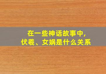 在一些神话故事中,伏羲、女娲是什么关系