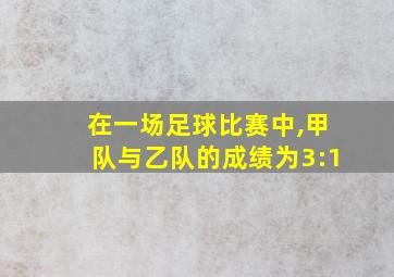 在一场足球比赛中,甲队与乙队的成绩为3:1