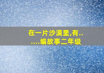 在一片沙漠里,有......编故事二年级