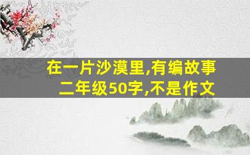 在一片沙漠里,有编故事二年级50字,不是作文