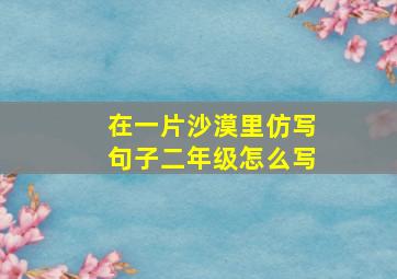 在一片沙漠里仿写句子二年级怎么写