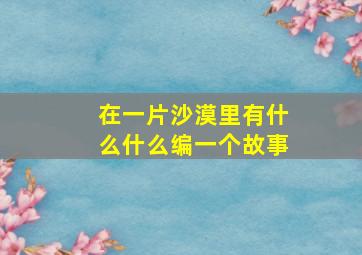 在一片沙漠里有什么什么编一个故事