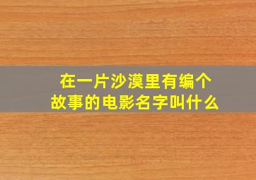 在一片沙漠里有编个故事的电影名字叫什么